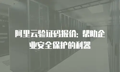 阿里云验证码报价: 帮助企业安全保护的利器
