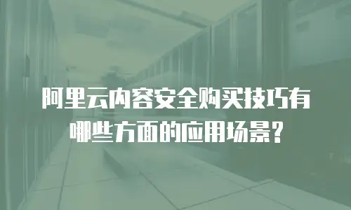 阿里云内容安全购买技巧有哪些方面的应用场景?