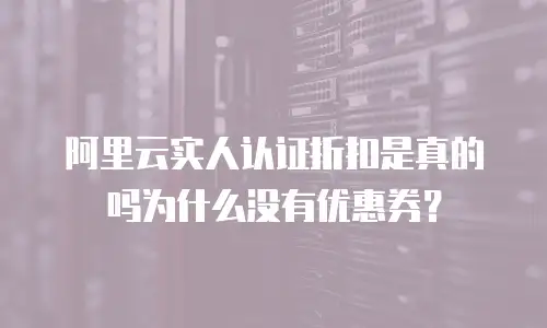 阿里云实人认证折扣是真的吗为什么没有优惠券？