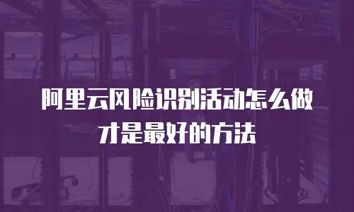 阿里云风险识别活动怎么做才是最好的方法