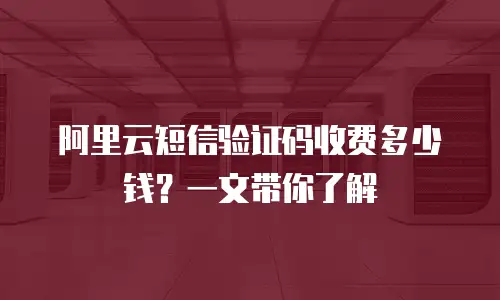 阿里云短信验证码收费多少钱？一文带你了解