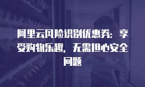 阿里云风险识别优惠券：享受购物乐趣，无需担心安全问题