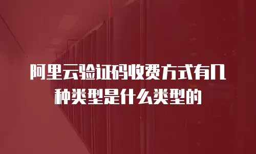 阿里云验证码收费方式有几种类型是什么类型的