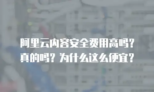 阿里云内容安全费用高吗？真的吗？为什么这么便宜？