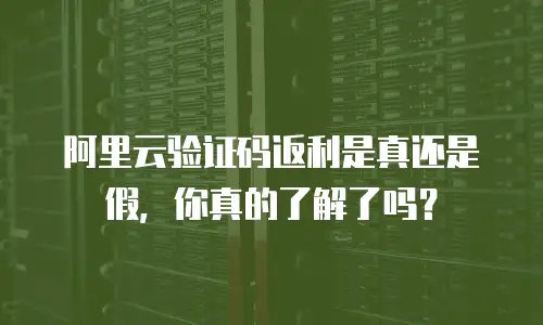 阿里云验证码返利是真还是假，你真的了解了吗？