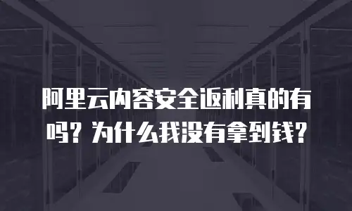 阿里云内容安全返利真的有吗？为什么我没有拿到钱？