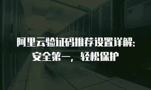阿里云验证码推荐设置详解：安全第一，轻松保护