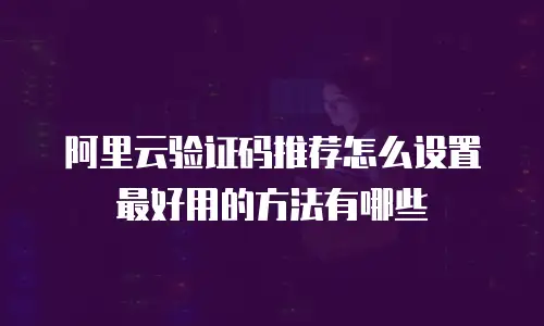 阿里云验证码推荐怎么设置最好用的方法有哪些