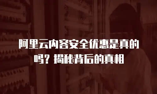 阿里云内容安全优惠是真的吗？揭秘背后的真相