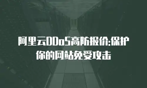 阿里云DDoS高防报价:保护你的网站免受攻击