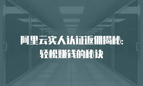 阿里云实人认证返佣揭秘：轻松赚钱的秘诀