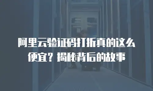 阿里云验证码打折真的这么便宜？揭秘背后的故事