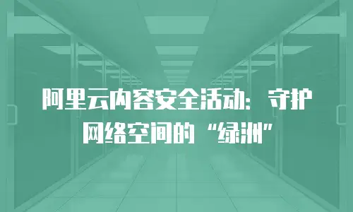 阿里云内容安全活动：守护网络空间的“绿洲”