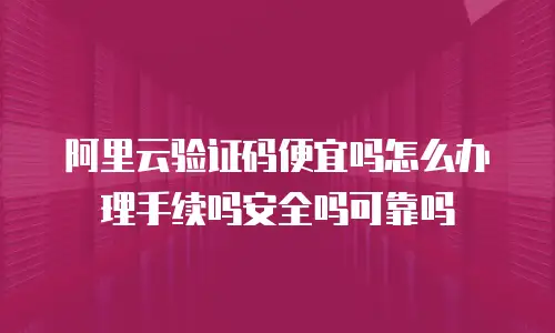 阿里云验证码便宜吗怎么办理手续吗安全吗可靠吗