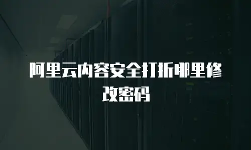 阿里云内容安全打折哪里修改密码