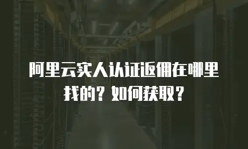 阿里云实人认证返佣在哪里找的？如何获取？