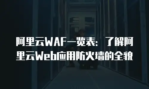 阿里云WAF一览表：了解阿里云Web应用防火墙的全貌