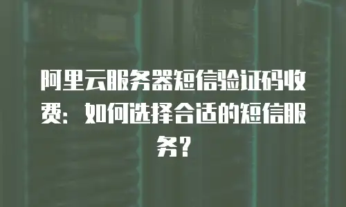 阿里云服务器短信验证码收费：如何选择合适的短信服务？