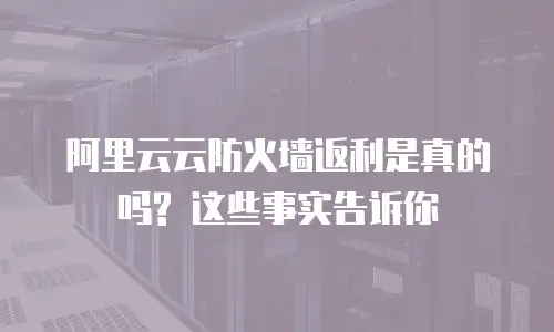 阿里云云防火墙返利是真的吗? 这些事实告诉你