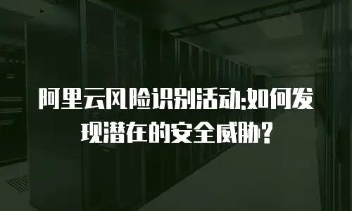 阿里云风险识别活动:如何发现潜在的安全威胁?