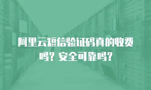 阿里云短信验证码真的收费吗？安全可靠吗？