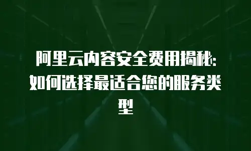 阿里云内容安全费用揭秘：如何选择最适合您的服务类型