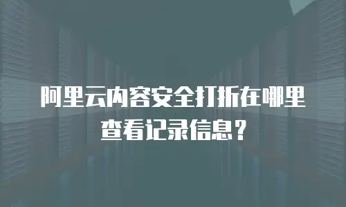阿里云内容安全打折在哪里查看记录信息？