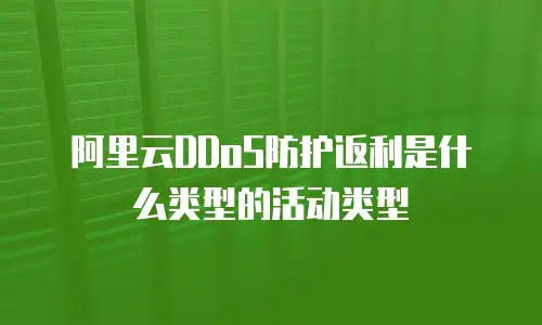 阿里云DDoS防护返利是什么类型的活动类型