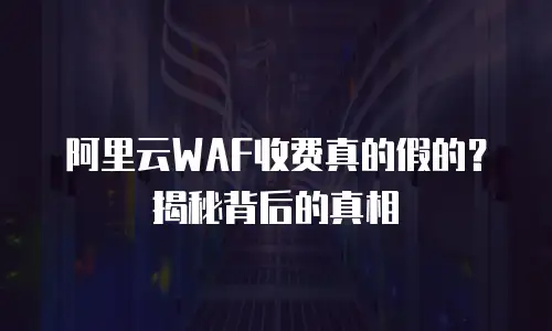 阿里云WAF收费真的假的？揭秘背后的真相
