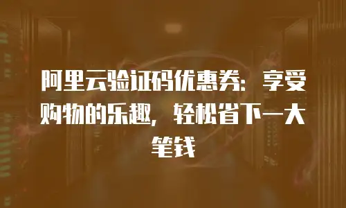 阿里云验证码优惠券：享受购物的乐趣，轻松省下一大笔钱