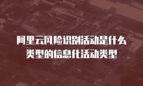 阿里云风险识别活动是什么类型的信息化活动类型