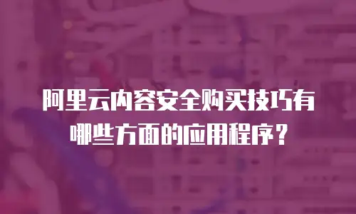 阿里云内容安全购买技巧有哪些方面的应用程序？