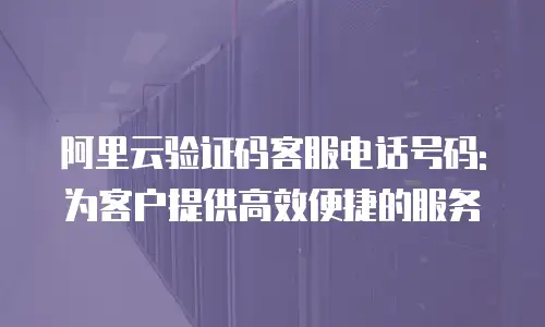 阿里云验证码客服电话号码: 为客户提供高效便捷的服务