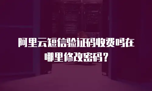阿里云短信验证码收费吗在哪里修改密码？