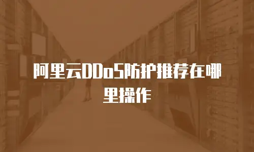 阿里云DDoS防护推荐在哪里操作