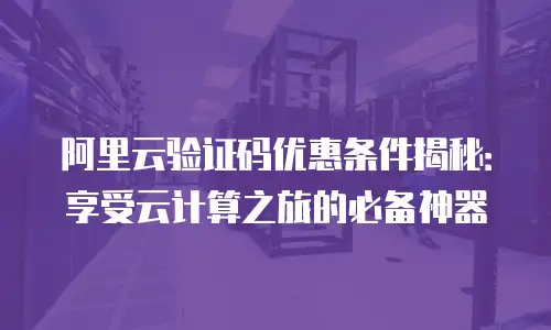 阿里云验证码优惠条件揭秘：享受云计算之旅的必备神器