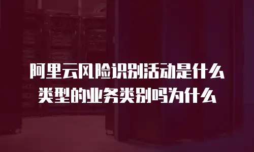 阿里云风险识别活动是什么类型的业务类别吗为什么