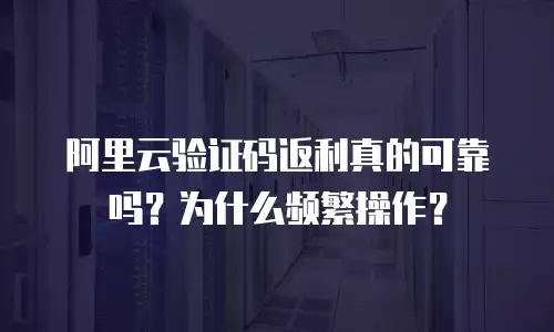 阿里云验证码返利真的可靠吗？为什么频繁操作？