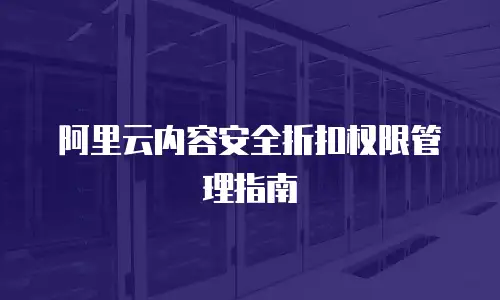 阿里云内容安全折扣权限管理指南