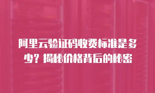 阿里云验证码收费标准是多少？揭秘价格背后的秘密