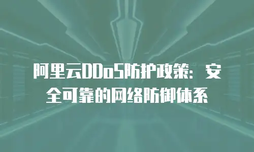 阿里云DDoS防护政策：安全可靠的网络防御体系