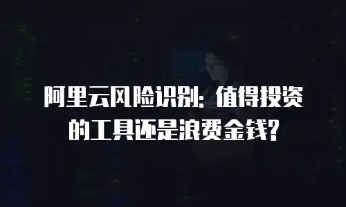 阿里云风险识别: 值得投资的工具还是浪费金钱?