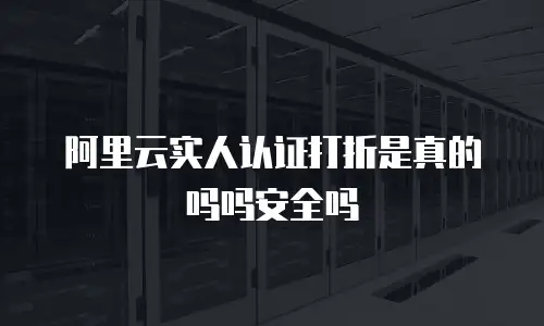 阿里云实人认证打折是真的吗吗安全吗