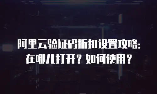 阿里云验证码折扣设置攻略：在哪儿打开？如何使用？