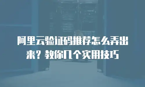 阿里云验证码推荐怎么弄出来？教你几个实用技巧