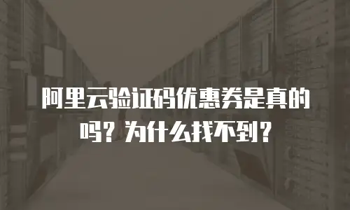 阿里云验证码优惠券是真的吗？为什么找不到？