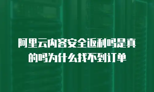 阿里云内容安全返利吗是真的吗为什么找不到订单