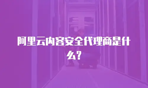 阿里云内容安全代理商是什么？