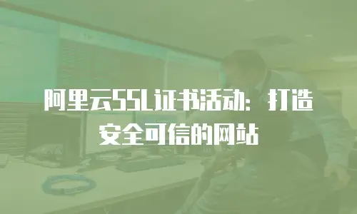 阿里云SSL证书活动：打造安全可信的网站
