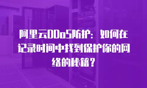 阿里云DDoS防护：如何在记录时间中找到保护你的网络的秘籍？